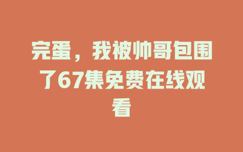 完蛋，我被帅哥包围了67集免费在线观看