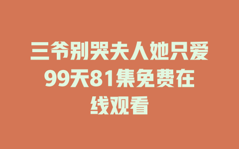 三爷别哭夫人她只爱99天81集免费在线观看