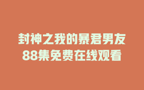 封神之我的暴君男友88集免费在线观看
