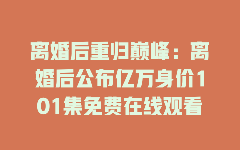离婚后重归巅峰：离婚后公布亿万身价101集免费在线观看