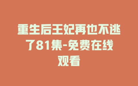 重生后王妃再也不逃了81集-免费在线观看