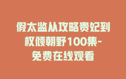 假太监从攻略贵妃到权倾朝野100集-免费在线观看