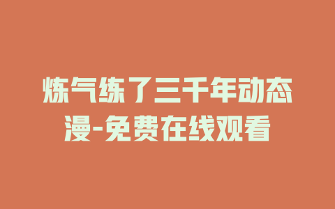 炼气练了三千年动态漫-免费在线观看