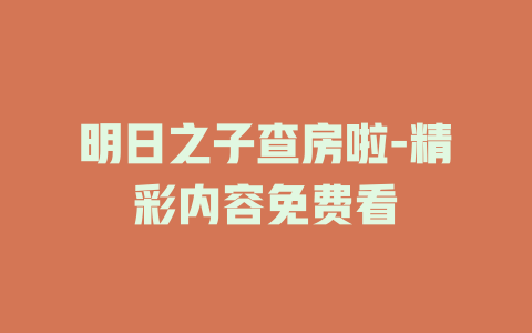 明日之子查房啦-精彩内容免费看