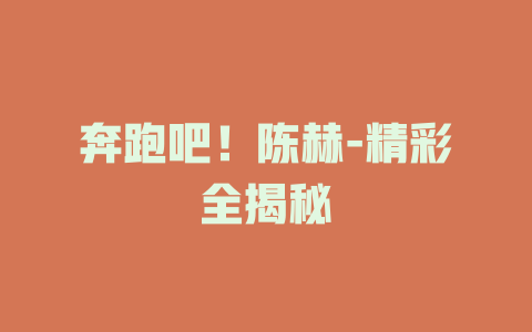 奔跑吧！陈赫-精彩全揭秘