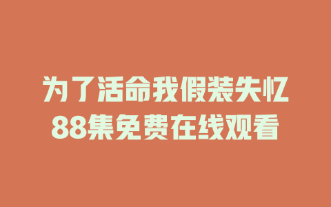 为了活命我假装失忆88集免费在线观看
