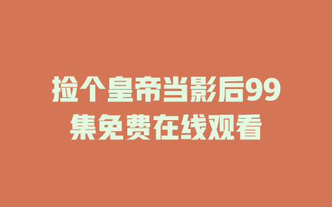 捡个皇帝当影后99集免费在线观看