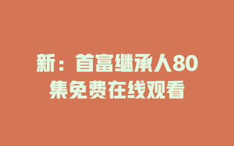 新：首富继承人80集免费在线观看