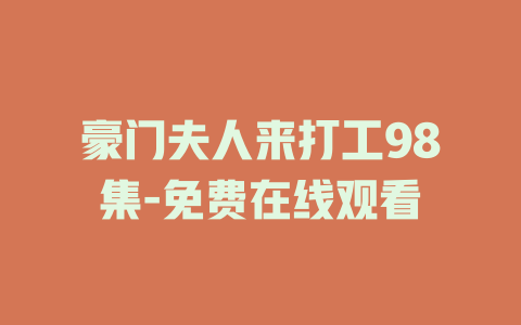 豪门夫人来打工98集-免费在线观看