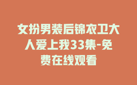 女扮男装后锦衣卫大人爱上我33集-免费在线观看