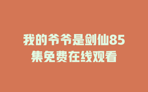 我的爷爷是剑仙85集免费在线观看