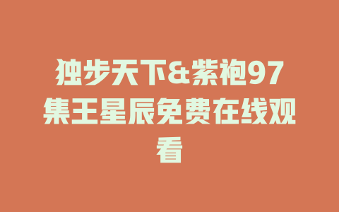 独步天下&紫袍97集王星辰免费在线观看