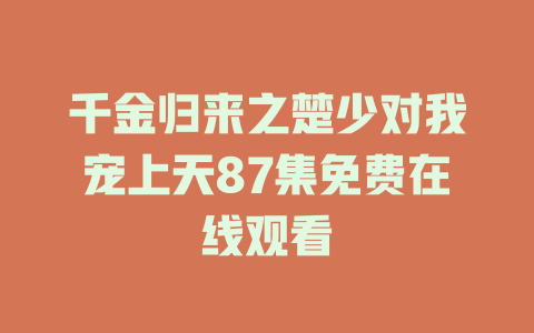 千金归来之楚少对我宠上天87集免费在线观看