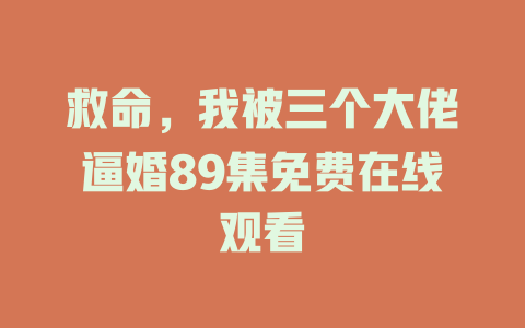 救命，我被三个大佬逼婚89集免费在线观看