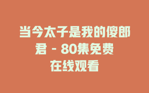 当今太子是我的傻郎君 - 80集免费在线观看