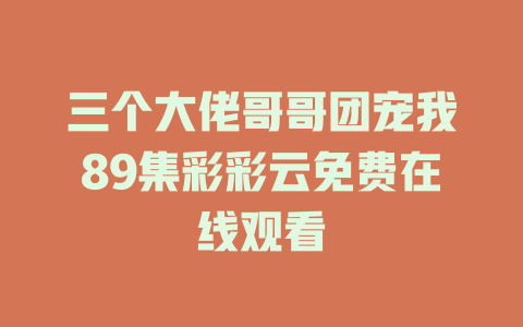 三个大佬哥哥团宠我89集彩彩云免费在线观看