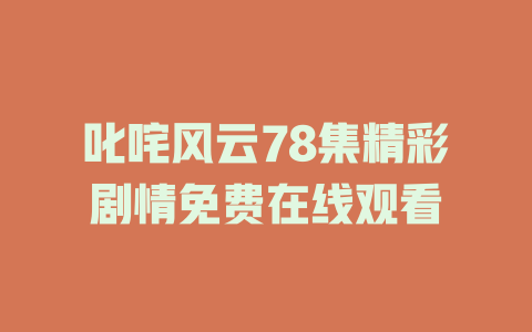 叱咤风云78集精彩剧情免费在线观看