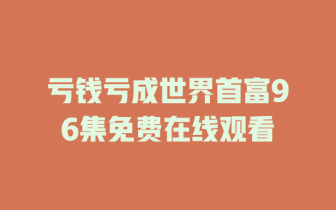 亏钱亏成世界首富96集免费在线观看