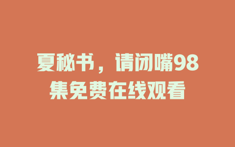 夏秘书，请闭嘴98集免费在线观看