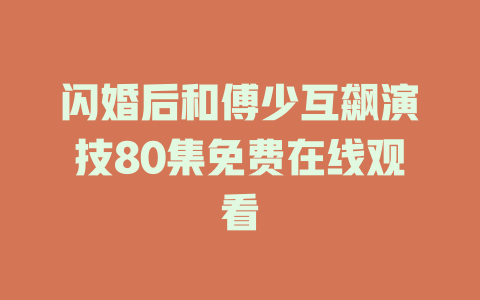 闪婚后和傅少互飙演技80集免费在线观看