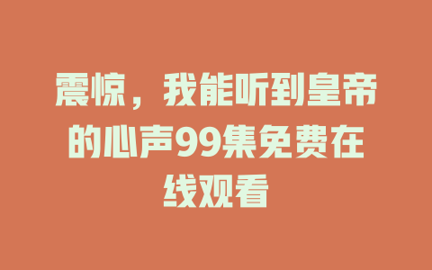 震惊，我能听到皇帝的心声99集免费在线观看