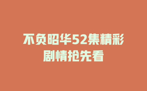 不负昭华52集精彩剧情抢先看