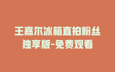 王嘉尔冰箱直拍粉丝独享版-免费观看