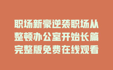 职场新豪逆袭职场从整顿办公室开始长篇完整版免费在线观看