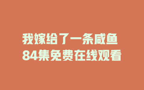 我嫁给了一条咸鱼 84集免费在线观看