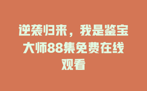 逆袭归来，我是鉴宝大师88集免费在线观看