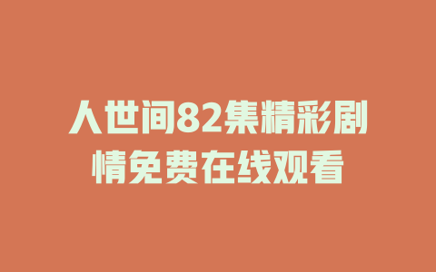 人世间82集精彩剧情免费在线观看