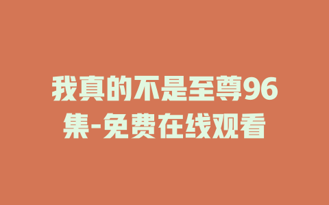 我真的不是至尊96集-免费在线观看