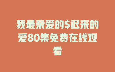 我最亲爱的$迟来的爱80集免费在线观看
