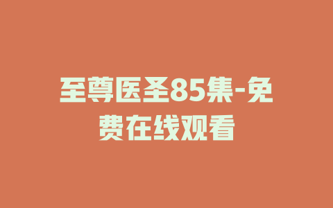 至尊医圣85集-免费在线观看