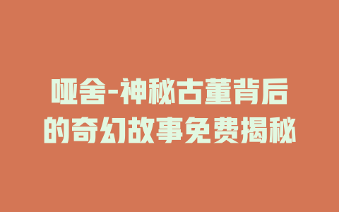 哑舍-神秘古董背后的奇幻故事免费揭秘