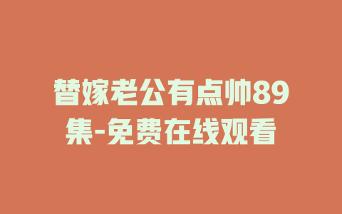 替嫁老公有点帅89集-免费在线观看