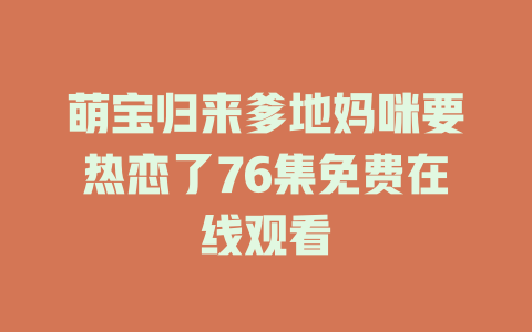 萌宝归来爹地妈咪要热恋了76集免费在线观看