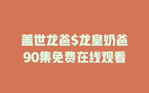 盖世龙爸$龙皇奶爸90集免费在线观看