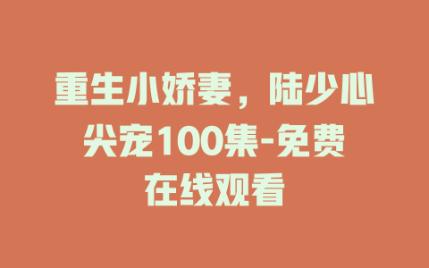 重生小娇妻，陆少心尖宠100集-免费在线观看