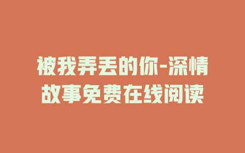 被我弄丢的你-深情故事免费在线阅读