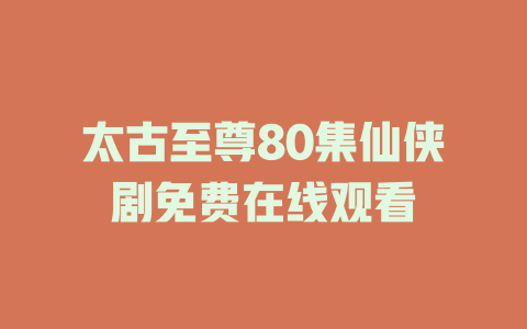 太古至尊80集仙侠剧免费在线观看