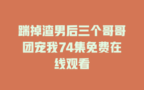 踹掉渣男后三个哥哥团宠我74集免费在线观看