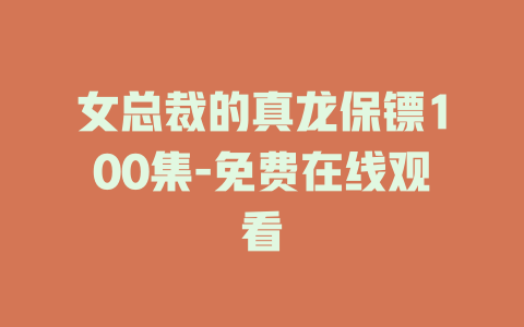女总裁的真龙保镖100集-免费在线观看
