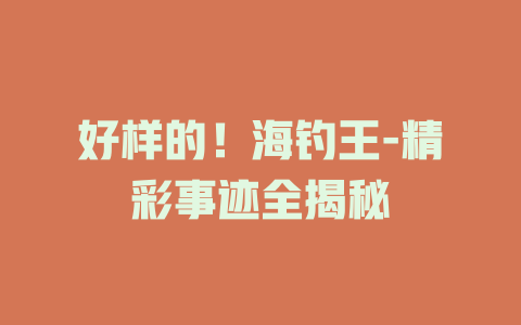 好样的！海钓王-精彩事迹全揭秘