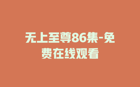 无上至尊86集-免费在线观看