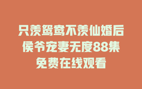 只羡鸳鸯不羡仙婚后侯爷宠妻无度88集免费在线观看
