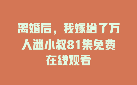 离婚后，我嫁给了万人迷小叔81集免费在线观看