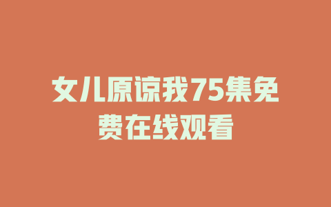 女儿原谅我75集免费在线观看