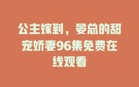 公主嫁到，晏总的甜宠娇妻96集免费在线观看