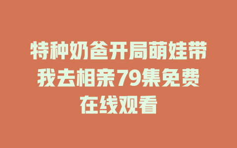 特种奶爸开局萌娃带我去相亲79集免费在线观看
